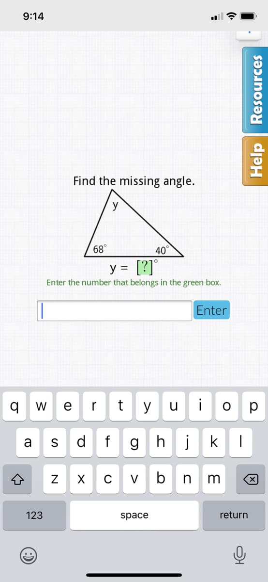 9:14
Find the missing angle.
y
68°
40°
[?]°
y =
Enter the number that belongs in the green box.
Enter
W
e
r
y
u
i
a
d.
hj
X
C
V
b
m
123
space
return
N
Help Resources
