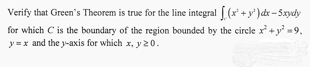 Verify that Green's Theorem is true for the line integral (x +y' )dx – 5xydy
for which C is the boundary of the region bounded by the circle x² +y² = 9,
y = x and the y-axis for which x, y 2 0.
