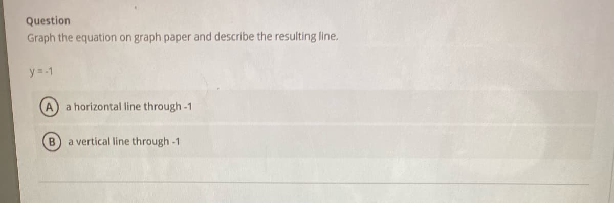 Question
Graph the equation on graph paper and describe the resulting line.
y = -1
a horizontal line through -1
a vertical line through -1
