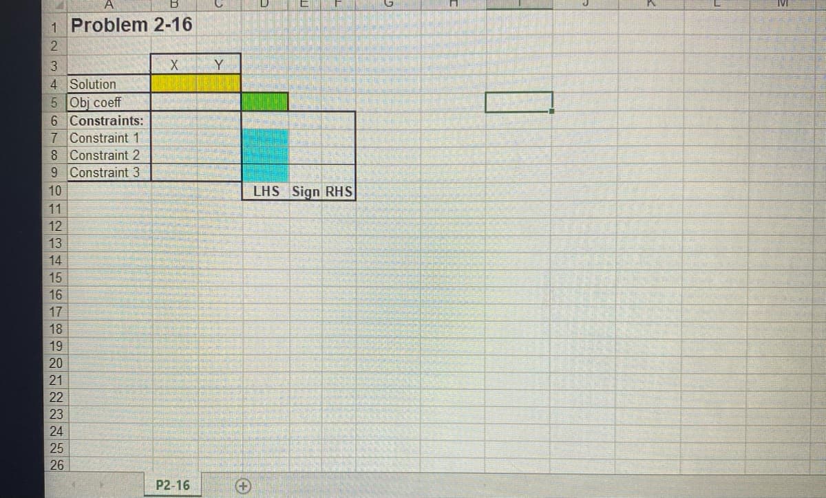 1 Problem 2-16
Y
4 Solution
5 Obj coeff
6 Constraints:
7 Constraint 1
8 Constraint 2
9 Constraint 3
10
LHS Sign RHS
11
12
13
14
15
16
17
18
19
20
21
22
23
24
25
26
P2-16
