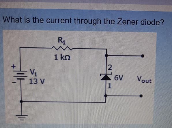 What is the current through the Zener diode?
R1
1 kn
V1
13 V
6V
Vout
1.
