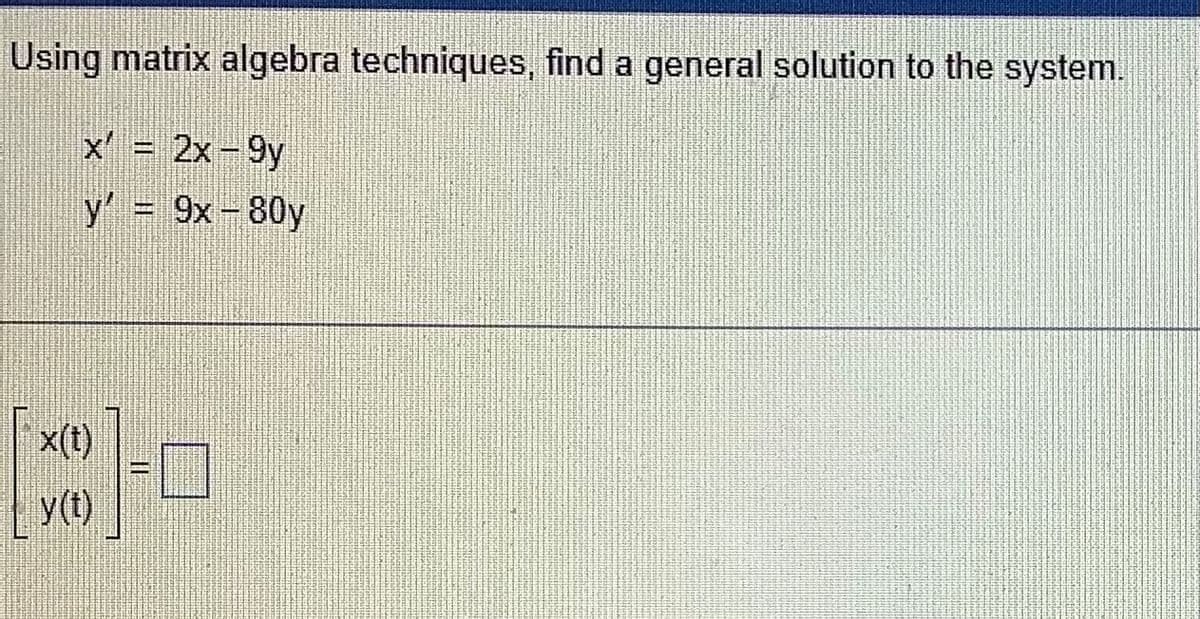 Using matrix algebra techniques, find a general solution to the system.
x' = 2x-9y
y' = 9x - 80y
x(t)
y(t)
11