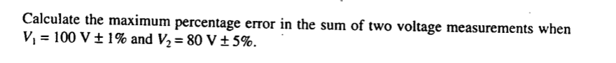 Calculate the maximum percentage error in the sum of two voltage measurements when
V, = 100 V ± 1% and V2 = 80 V±5%.
