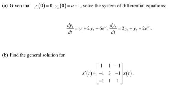 (a) Given that y, (0) = 0, y₂ (0)= a +1, solve the system of differential equations:
(b) Find the general solution for
dy,
= y₁ +2y₂ +6e", L=2y₁+ y₂ +2e¹.
dt
dy₂
dt
11-1
x'(t)= -1 3-1 x(1).
1
106