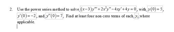 2. Use the power series method to solve
y' (0) = -2, and y" (0)= 7, Find at least four non-zero terms of each y where
applicable.
|
(x-3)y"'+2x²y"−4xy'+4y= 0, with y(0) = 5,