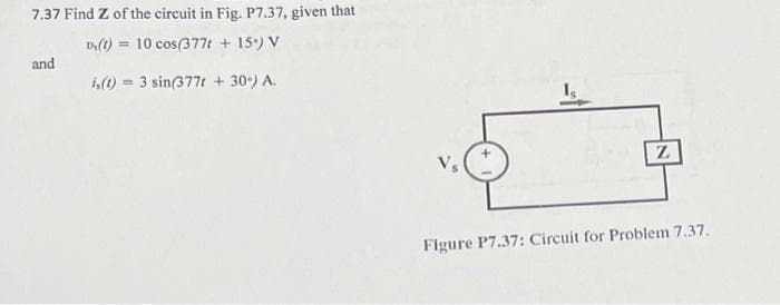 7.37 Find Z of the circuit in Fig. P7.37, given that
D, (t) = 10 cos(377t + 15°) V
is(t) = 3 sin(377t + 30%) A.
and
Z
Figure P7.37: Circuit for Problem 7.37.