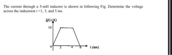 The current through
across the inductorat / -1, 3, and 5 ms.
a 5-mH inductor is shown in following Fig. Determine the voltage
i(t) (A)
10
n
t (ms)