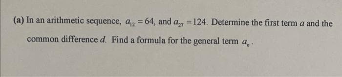 (a) In an arithmetic sequence, a₁2 = 64, and a = 124. Determine the first term a and the
common difference d. Find a formula for the general term a,.