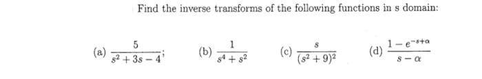 (a)
Find the inverse transforms of the following functions in s domain:
5
s²+38-41
(b)
1
84 +8²
(c)
(s² + 9)²
(d)
1- e-sta
S-a