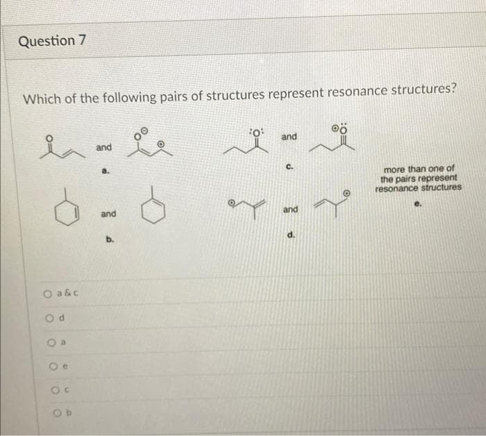 Question 7
Which of the following pairs of structures represent resonance structures?
la
O a&c
Od
O a
e
Oc
Ob
and
a.
and
b.
오
FO
and
and
d.
Ⓡö
more than one of
the pairs represent
resonance structures