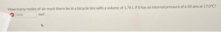 How many moles of air must there be in a bicycle tire with a volume of 1.76 L if it has an internal pressure of 6.50 atm at 17.0°C?
40430
mol