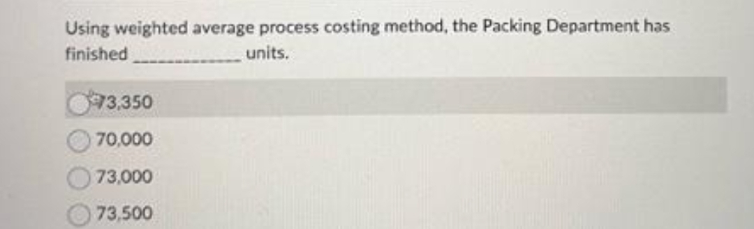 Using weighted average process costing method, the Packing Department has
finished
units.
73,350
70,000
73,000
73,500