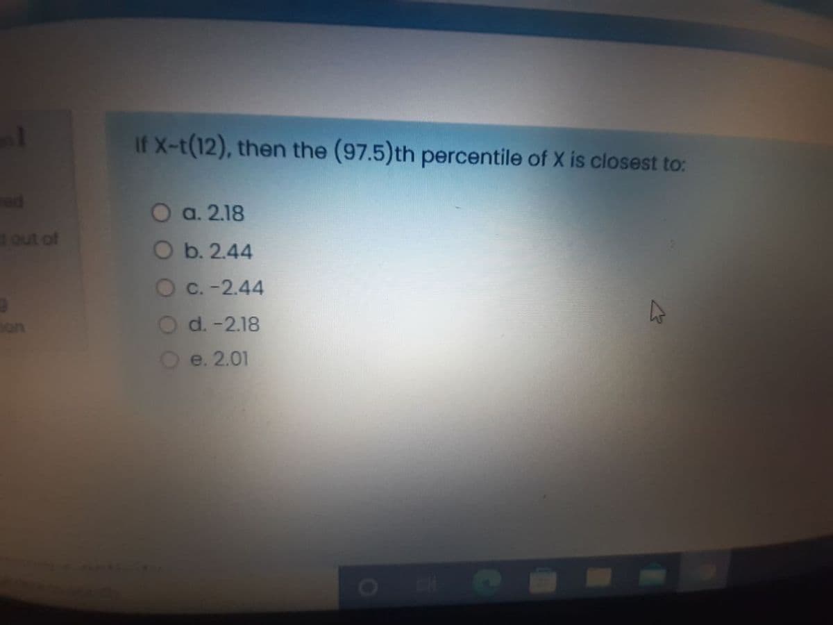 If X-t(12), then the (97.5)th percentile of X is closest to:
19
ed
О а. 2.18
out of
b. 2.44
O c. -2.44
on
d. -2.18
O e. 2.01
