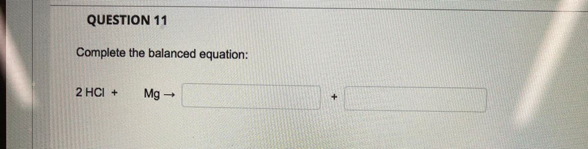 QUESTION 11
Complete the balanced equation:
2 HCI +
Mg -
