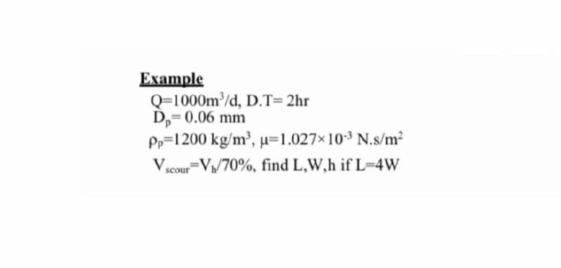 Example
Q=1000m/d, D.T= 2hr
D,= 0.06 mm
Pp=1200 kg/m2, u=1.027x103 N.s/m2
V
=V/70%, find L,W,h if L-4W
scour
