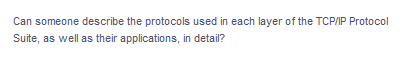 Can someone describe the protocols used in each layer of the TCP/IP Protocol
Suite, as well as their applications, in detail?