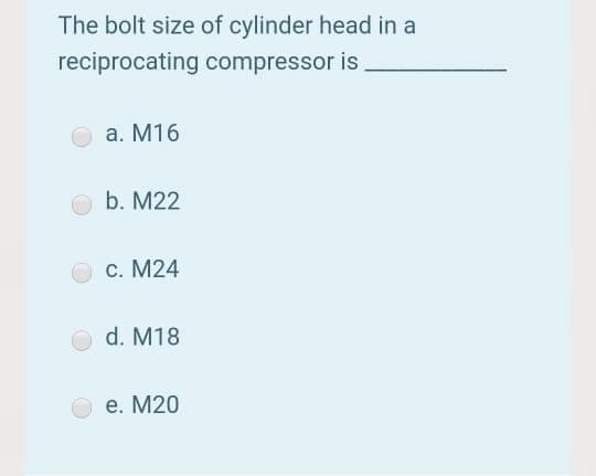 The bolt size of cylinder head in a
reciprocating compressor is
а. М16
b. M22
С. М24
d. M18
е. М20
