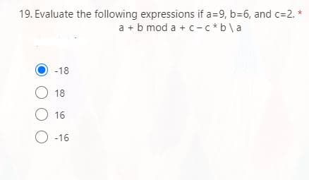 19. Evaluate the following expressions if a=9, b=6, and c=2.
a + b mod a + c-c*b\a
-18
O 18
O 16
O -16
