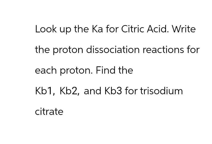 Look up the Ka for Citric Acid. Write
the proton dissociation reactions for
each proton. Find the
Kb1, Kb2, and Kb3 for trisodium
citrate