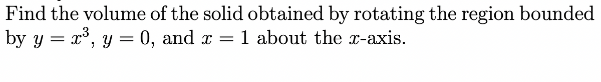 Find the volume of the solid obtained by rotating the region bounded
by y = x°, y = 0, and x = 1 about the x-axis.
