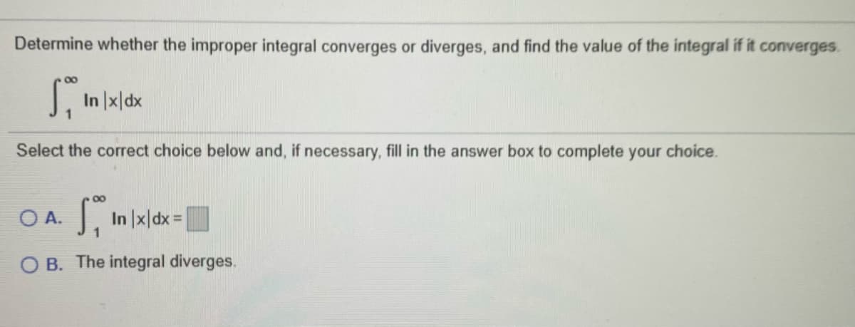 Determine whether the improper integral converges or diverges, and find the value of the integral if it converges.
00
In |x|dx
Select the correct choice below and, if necessary, fill in the answer box to complete your choice.
O A.
1. In |x|dx=|
B. The integral diverges.
