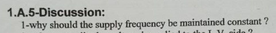 1.A.5-Discussion:
1-why should the supply frequency be maintained constant ?
IV cide ?
