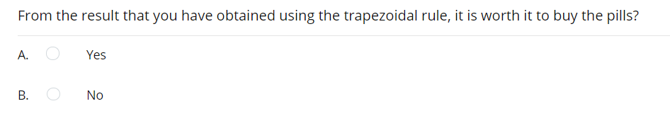 From the result that you have obtained using the trapezoidal rule, it is worth it to buy the pills?
А.
Yes
В.
No
