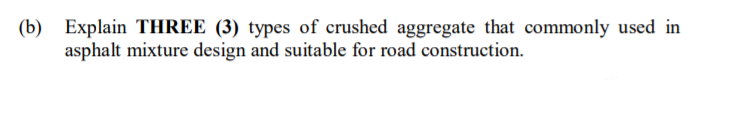 (b) Explain THREE (3) types of crushed aggregate that commonly used in
asphalt mixture design and suitable for road construction.
