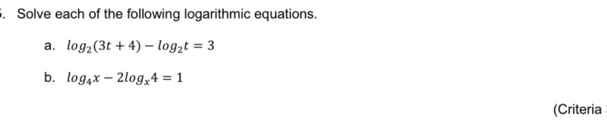 5. Solve each of the following logarithmic equations.
a. log₂ (3t+4) - log₂t = 3
b.
log4x2logx4 = 1
(Criteria