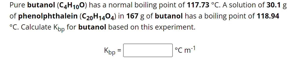 Pure butanol (C4H₁00) has a normal boiling point of 117.73 °C. A solution of 30.1 g
of phenolphthalein (C20H1404) in 167 g of butanol has a boiling point of 118.94
°C. Calculate Köp for butanol based on this experiment.
°C m-1
Kbp
=