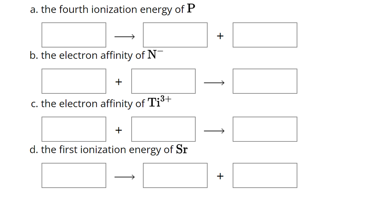 a. the fourth ionization energy of P
b. the electron affinity of N
+
c. the electron affinity of Ti³+
+
d. the first ionization energy of Sr
+
Î
+