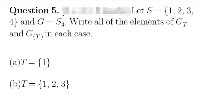 Question 5.
4} and G = S4. Write all of the elements of Gr
Let S= {1, 2, 3,
%3D
and G(T) in each case.
(a)T= {1}
(b)T= {1, 2, 3}
