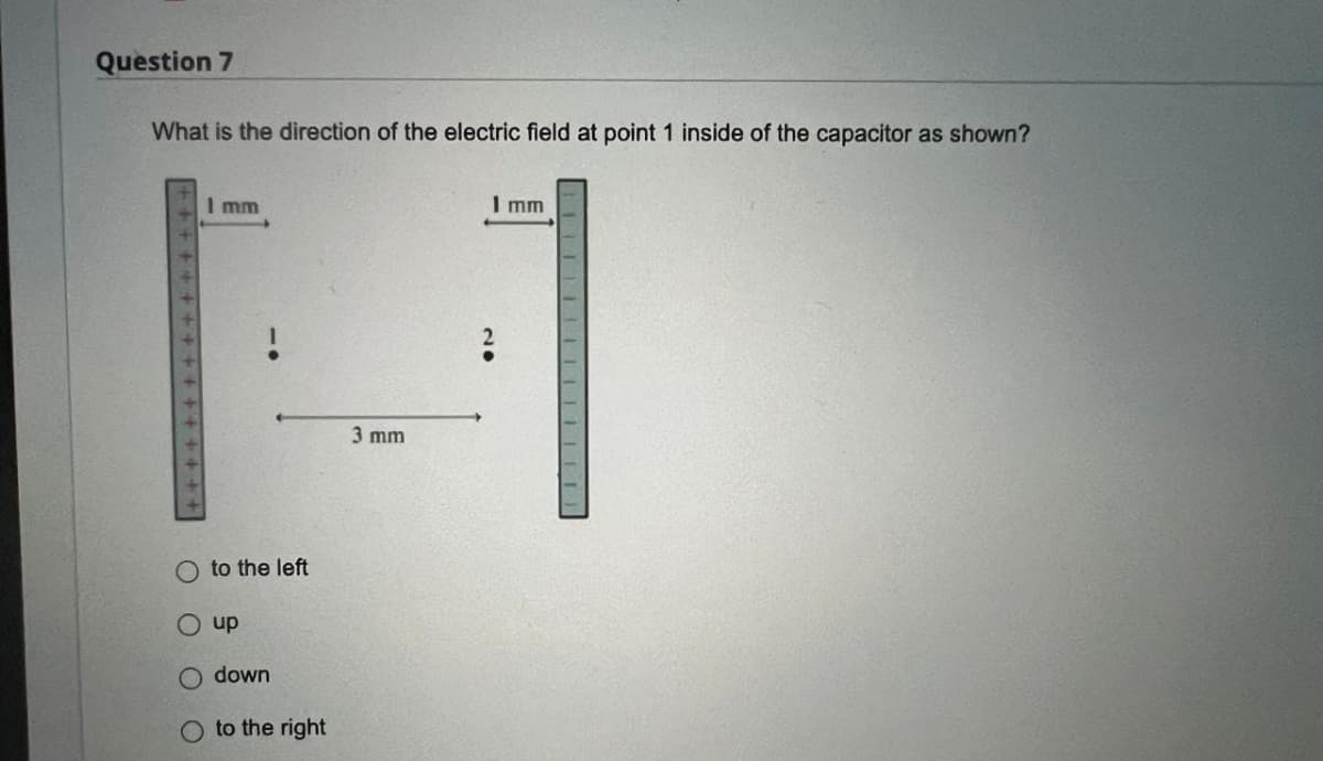 Question 7
What is the direction of the electric field at point 1 inside of the capacitor as shown?
Imm
O to the left
O up
Odown
O to the right
3 mm
Imm