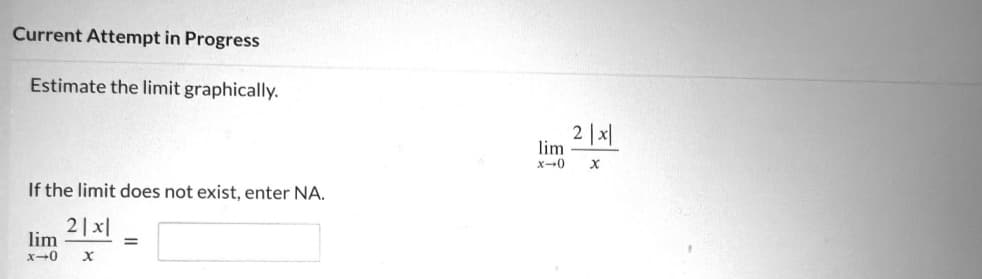 Current Attempt in Progress
Estimate the limit graphically.
If the limit does not exist, enter NA.
2|x|
lim
x-0 X
=
2|x|
lim
x-0 X