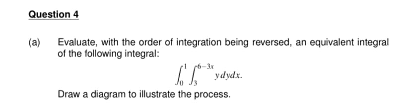 Question 4
(а)
Evaluate, with the order of integration being reversed, an equivalent integral
of the following integral:
– 3x
I "ydydx.
Draw a diagram to illustrate the process.

