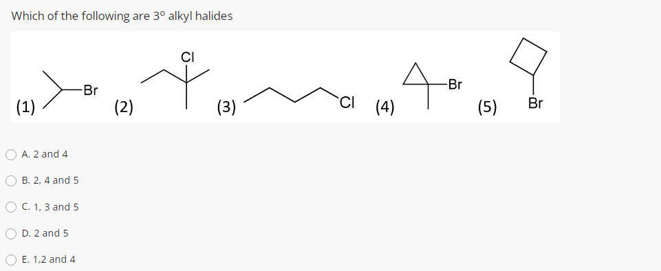 Which of the following are 3° alkyl halides
CI
Br
Br
(1)
(2)
(3)
CI (4)
Br
O A. 2 and 4
O B. 2, 4 and 5
O C. 1, 3 and 5
O D. 2 and 5
O E. 1,2 and 4
