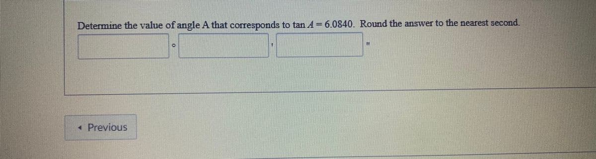 Determine the value of angle A that corresponds to tan A = 6.0840. Round the answer to the nearest second.
*Previous
