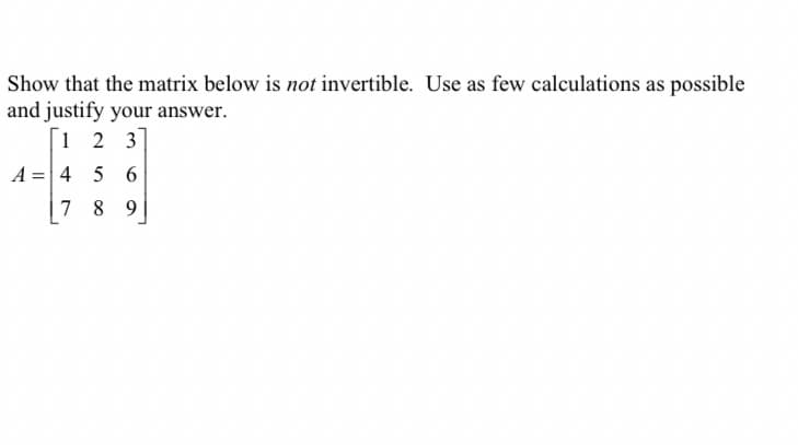 Show that the matrix below is not invertible. Use as few calculations as possible
and justify your answer.
[1 2 3
A 4 5 6
=
789