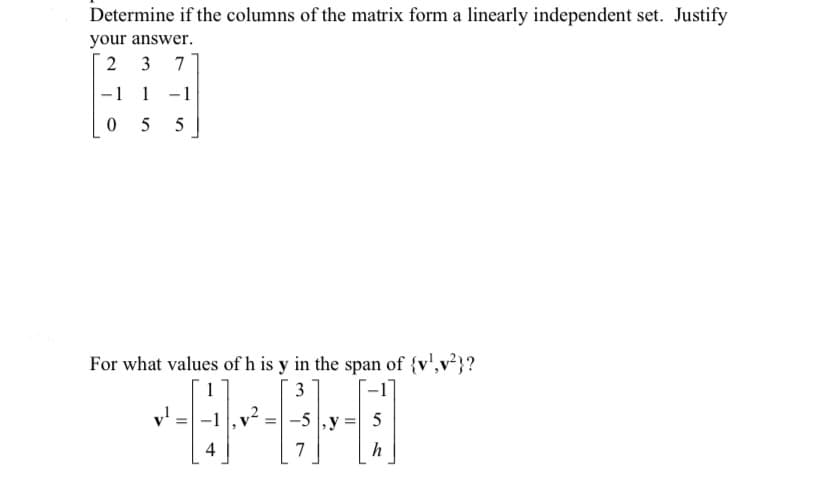 Determine if the columns of the matrix form a linearly independent set. Justify
your answer.
2 37
-1 1-1
05 5
For what values of h is y in the span of {v¹,v²}?
3
v¹ =
****
4
=
-5,y:
7
5
h