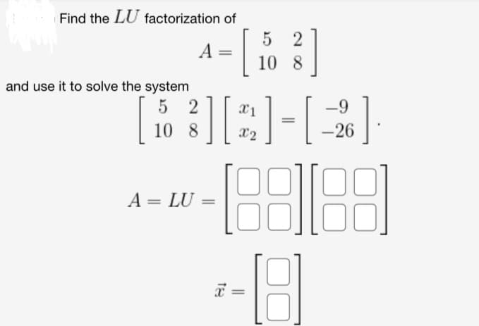 Find the LU factorization of
and use it to solve the system
A
A = LU
[1
5 2
10 8
52
10 8 X2
[ 10 ²³] [2/2] - [26] ·
-188188
-8