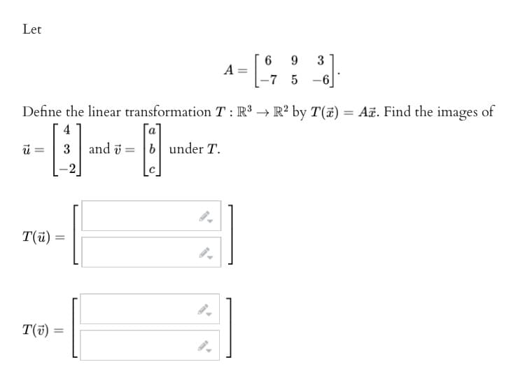 Let
4
-Q-
ū=
Define the linear transformation T: R³ → R² by T(x) = A. Find the images of
E
T(u)
T(v)
=
=
and =
A=
under T.
=
6 9 3
-7 5
-6
A]