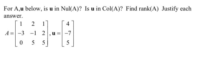 For A,u below, is u in Nul(A)? Is u in Col(A)? Find rank(A) Justify each
answer.
1 2 1
A=-3-12
0
5 5
4
u=-7
,
5