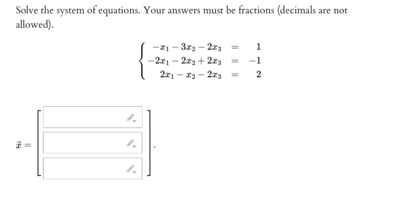 Solve the system of equations. Your answers must be fractions (decimals are not
allowed).
18
||
-x13x22x3 = 1
-2x12x2 + 2x3
= -1
2x1 - x2 - 2x3 =
2