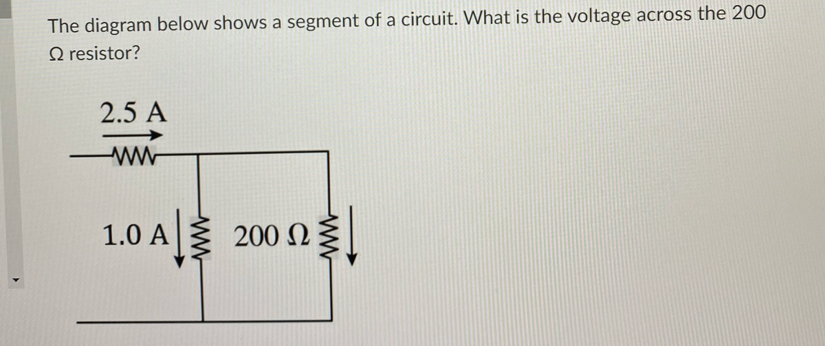 The diagram below shows a segment of a circuit. What is the voltage across the 200
O resistor?
2.5 A
ww
1.0 A 200 N
