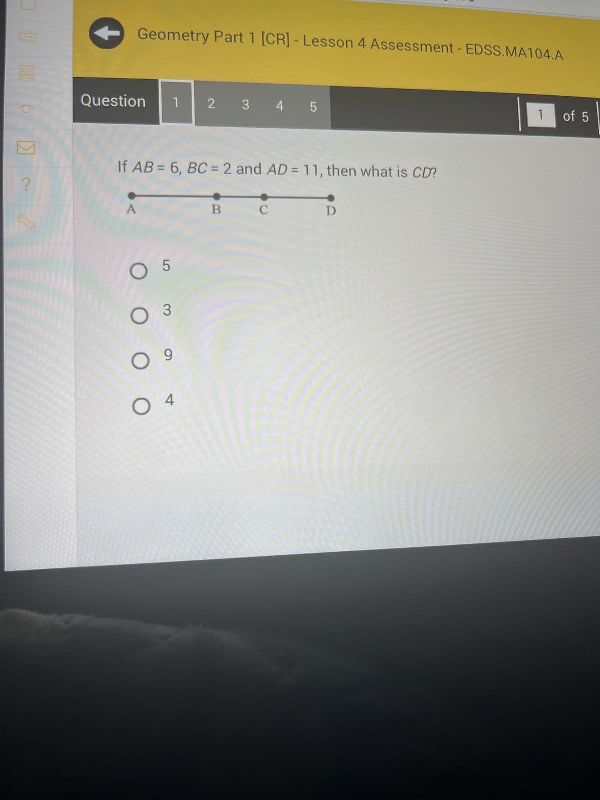 888
?
Geometry Part 1 [CR] - Lesson 4 Assessment - EDSS.MA104.A
Question 1
If AB = 6, BC = 2 and AD = 11, then what is CD?
O 5
O 3
O 9
2 3 4 5
O 4
B
C
D
1 of 5