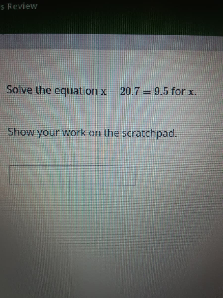 s Review
Solve the equation x – 20.7 = 9.5 for x.
Show your work on the scratchpad.
