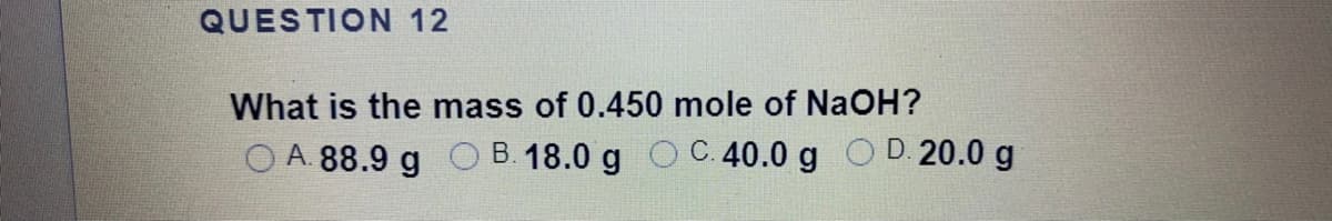 QUESTION 12
What is the mass of 0.450 mole of NaOH?
O A. 88.9 g C B. 18.0 g O C. 40.0 g OD. 20.0 g
