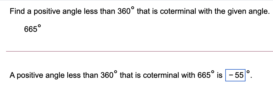Find a positive angle less than 360° that is coterminal with the given angle.
665°
A positive angle less than 360° that is coterminal with 665° is - 55
