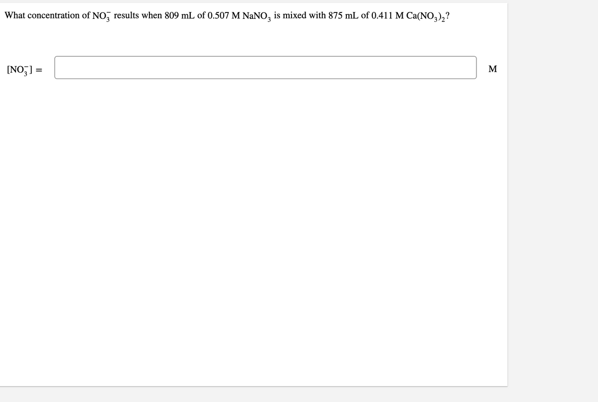 What concentration of NO, results when 809 mL of 0.507 M NANO, is mixed with 875 mL of 0.411 M Ca(NO,),?
[NO,] =
M
