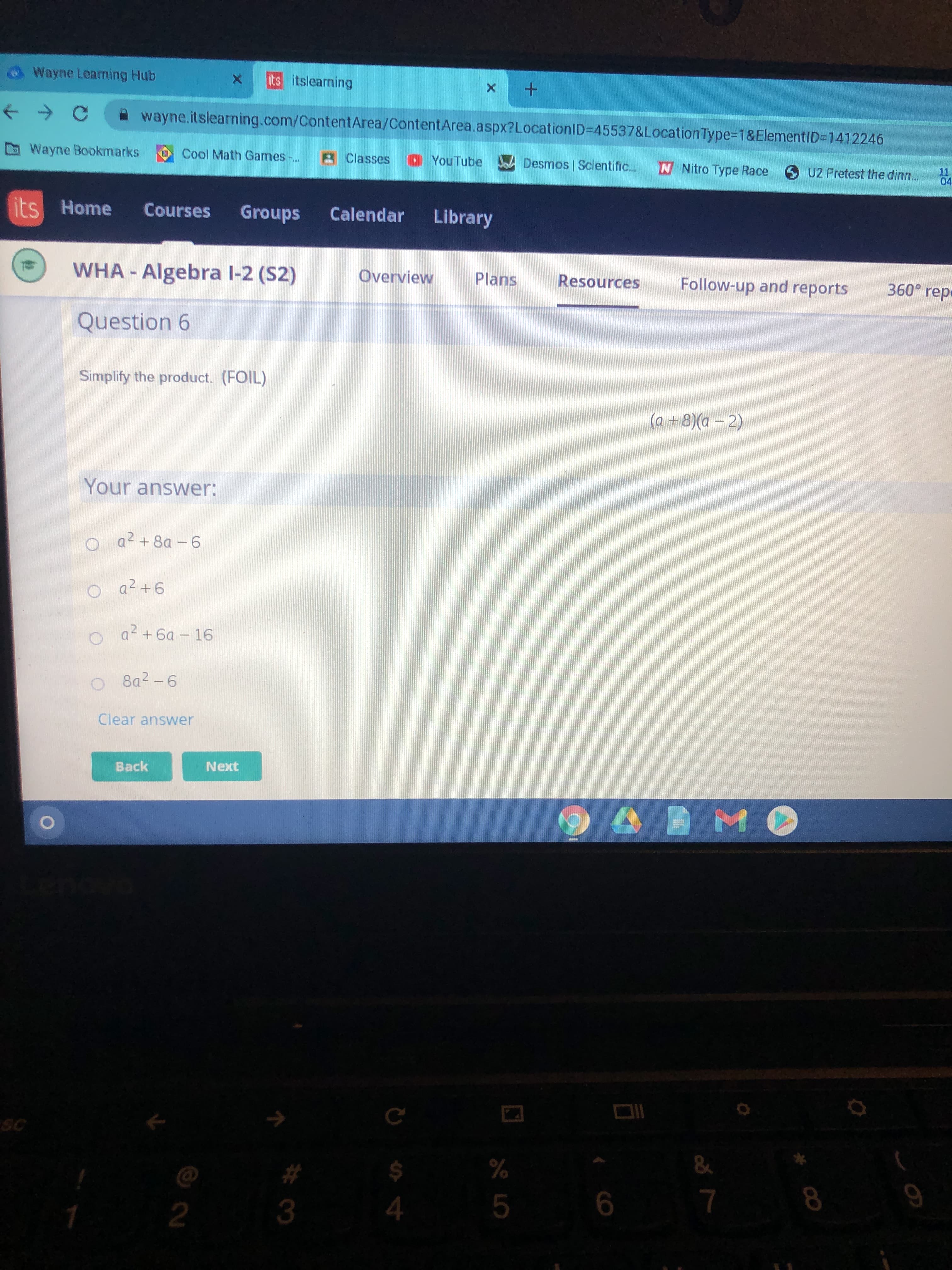 Simplify the product. (FOIL)
(a +8)(a- 2)
Your answer:
o a2+8a -6
O a2 +6
a+6a – 16
8a2 -6
